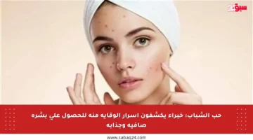 حب الشباب: خبراء يكشفون أسرار الوقاية منه للحصول على بشرة صافية وجذابة